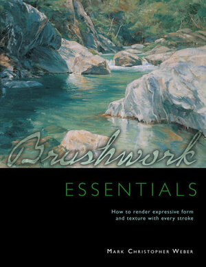 Brushwork Essentials: How to Render Expressive Form and Texture with Every Stroke by Mark Christopher Weber