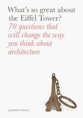 What's So Great About the Eiffel Tower?: 70 Questions That Will Change the Way You Think about Architecture by Jonathan Glancey