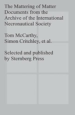 The Mattering of Matter Documents from the Archive of the International Necronautical Society by Simon Critchley, Tom McCarthy