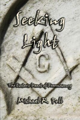 Seeking Light: The Esoteric Heart of Freemasonry by Michael R. Poll