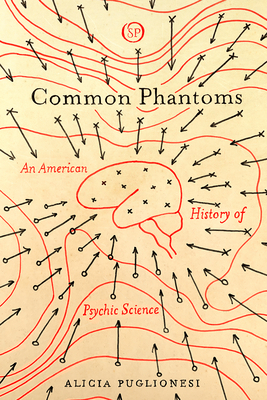 Common Phantoms: An American History of Psychic Science by Alicia Puglionesi
