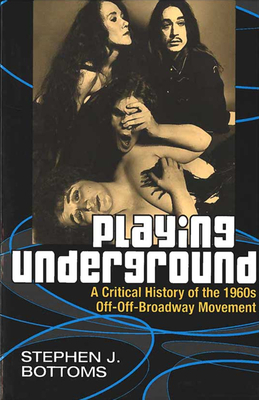 Playing Underground: A Critical History of the 1960s Off-Off-Broadway Movement by Stephen J. Bottoms