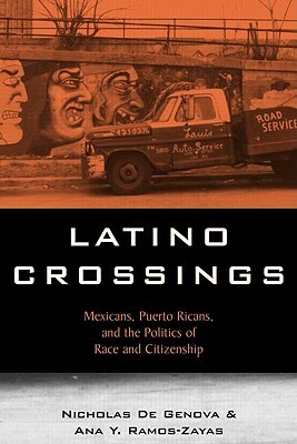 Latino Crossings: Mexicans, Puerto Ricans, and the Politics of Race and Citizenship by Ana Yolanda Ramos-Zayas, Nicholas de Genova