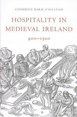 Hospitality in Medieval Ireland: 900-1500 by Catherine O'Sullivan