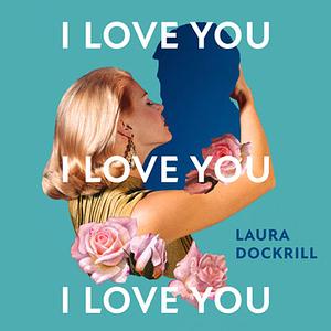 I Love You, I Love You, I Love You by Laura Dockrill