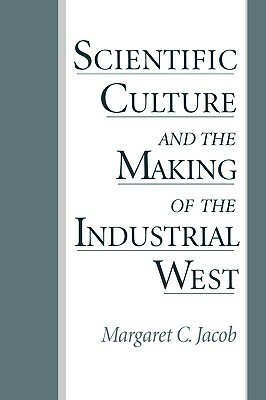 Scientific Culture and the Making of the Industrial West by Margaret C. Jacob