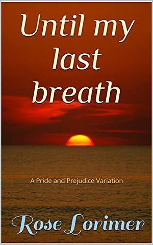 Until My Last Breath: A Pride and Prejudice variation 3rd edition revised and edited by Rose Lorimer, Rose Lorimer