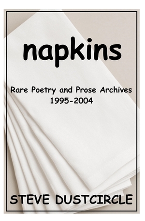Napkins: Rare Poetry and Prose Archives, 1995-2004 by Steve Dustcircle