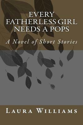 Every Fatherless Girl Needs A Pops: A Novel of Short Stories by Laura Williams