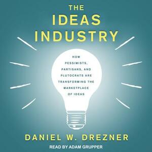 The Ideas Industry: How Pessimists, Partisans, and Plutocrats Are Transforming the Marketplace of Ideas by Daniel W. Drezner