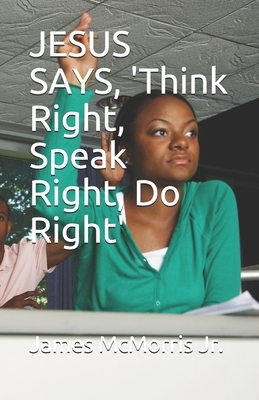 JESUS SAYS, 'Think Right, Speak Right, Do Right' by Jesus Christ, James McMorris