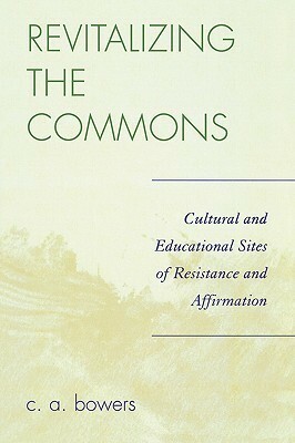 Revitalizing the Commons: Cultural and Educational Sites of Resistance and Affirmation by Chet A. Bowers
