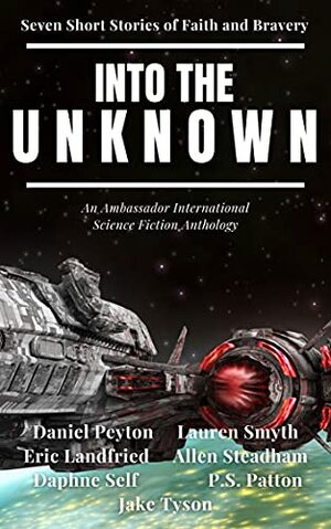 Into the Unknown: Seven Short Stories of Faith and Bravery by Jake Tyson, Allen Steadham, Eric Landfried, P.S. Patton, Daniel Peyton, Lauren Smyth, Daphne Self