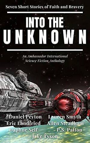 Into the Unknown: Seven Short Stories of Faith and Bravery by Lauren Smyth, P.S. Patton, Jake Tyson, Eric Landfried, Daphne Self, Allen Steadham, Daniel Peyton