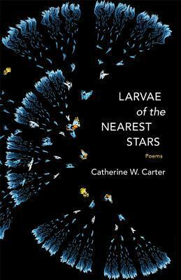 Larvae of the Nearest Stars: Poems by Catherine W Carter