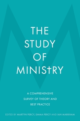 The Study of Ministry: A Comprehensive Survey of Theory and Best Practice by Emma Percy, Ian Markham, Martyn Percy