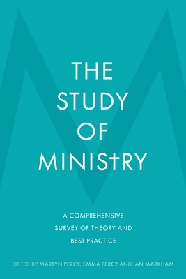 The Study of Ministry: A Comprehensive Survey of Theory and Best Practice by Ian Markham, Martyn Percy, Emma Percy