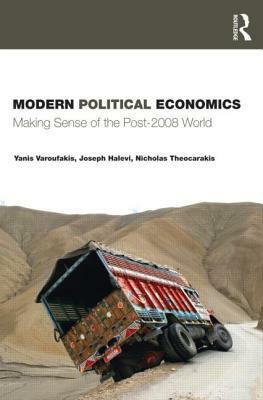 Modern Political Economics: Making Sense of the Post-2008 World by Yanis Varoufakis, Nicholas J. Theocarakis, Joseph Halevi
