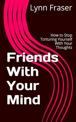 Friends With Your Mind: How to Stop Torturing Yourself With Your Thoughts by Lynn Fraser