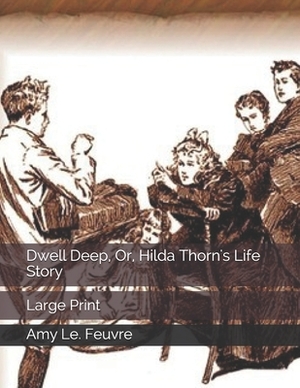 Dwell Deep, Or, Hilda Thorn's Life Story: Large Print by Amy Le Feuvre