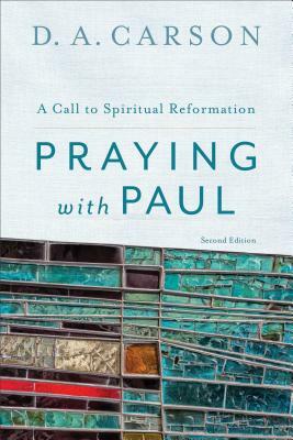 Praying with Paul: A Call to Spiritual Reformation by D. A. Carson