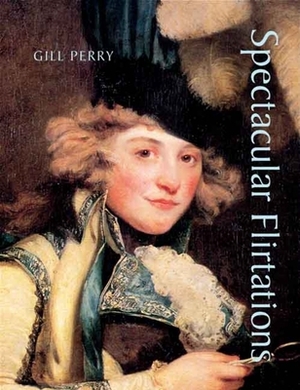 Spectacular Flirtations: Viewing the Actress in British Art and Theater, 1768-1820 by Gill Perry