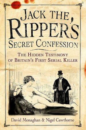 Jack the Ripper's Secret Confession: The Hidden Testimony of Britain's First Serial Killer by David Monaghan