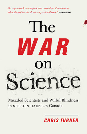 The War on Science: Muzzled Scientists and Wilful Blindness in Stephen Harper’s Canada by Chris Turner
