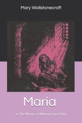 Maria: or, The Wrongs of Woman: Large Print by Mary Wollstonecraft