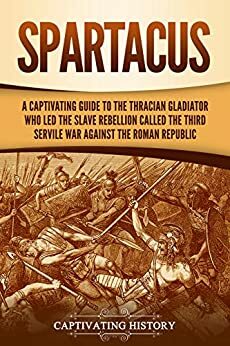 Spartacus: A Captivating Guide to the Thracian Gladiator Who Led the Slave Rebellion Called the Third Servile War against the Roman Republic by Captivating History