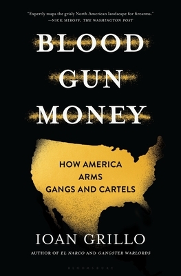 Blood Gun Money: How America Arms Gangs and Cartels by Ioan Grillo