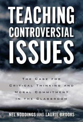 Teaching Controversial Issues: The Case for Critical Thinking and Moral Commitment in the Classroom by Nel Noddings, Laurie Brooks
