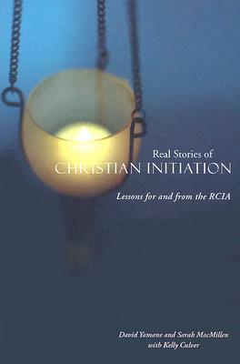 Real Stories of Christian Initiation: Lessons for and from the Rcia by Kelly Culver, Sarah Macmillen, David Yamane