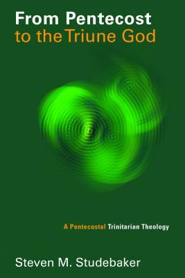 From Pentecost to the Triune God: A Pentecostal Trinitarian Theology by Steven M. Studebaker