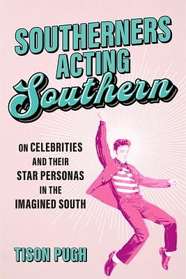 Southerners Acting Southern: On Celebrities and Their Star Personas in the Imagined South by Tison Pugh