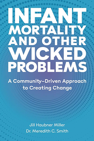 Infant Mortality and Other Wicked Problems: A Community-Driven Approach to Creating Change by Meredith Smith, Jill Miller