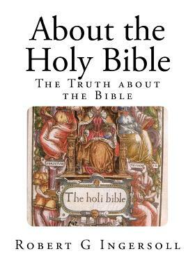 About the Holy Bible: The Truth about the Bible by Robert G. Ingersoll