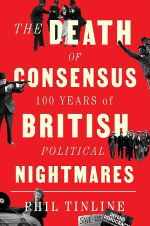 The Death of Consensus: 100 Years of British Political Nightmares by Phil Tinline