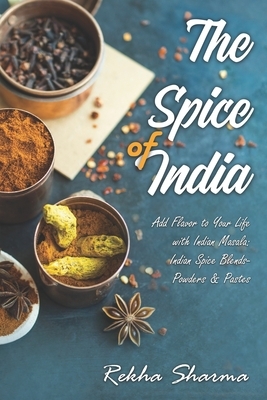 The Spice of India: Add Flavor to Your Life with Indian Masala: Indian Spice Blends- Powders & Pastes by Rekha Sharma