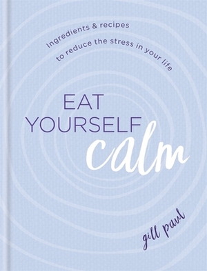 Eat Yourself Calm: Ingredients & Recipes to Reduce the Stress in Your Life by Gill Paul