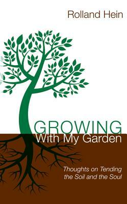 Growing with My Garden: Thoughts on Tending the Soil and the Soul by Rolland Hein