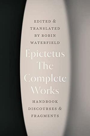 The Complete Works: Handbook, Discourses, and Fragments by Epictetus, Robin Waterfield