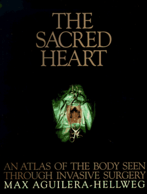 The Sacred Heart: An Atlas of the Body Seen Through Invasive Surgery by Max Aguilera-Hellweg