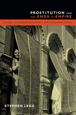 Prostitution and the Ends of Empire: Scale, Governmentalities, and Interwar India by Stephen Legg