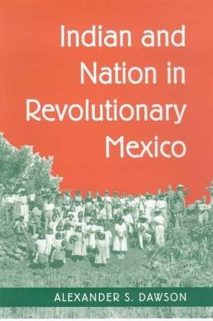 Indian and Nation in Revolutionary Mexico by Alexander S. Dawson