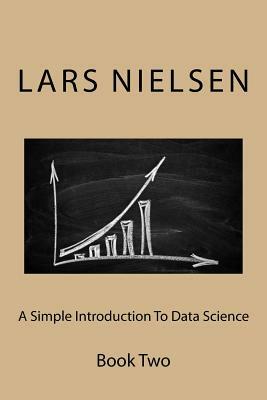 A Simple Introduction To Data Science: Book Two by Lars Nielsen