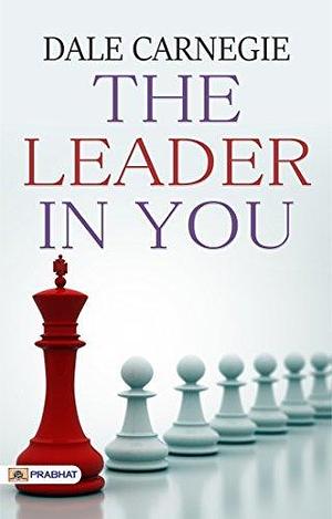 The Leader In You by Dale Carnegie (International Bestseller): The Success of Dale Carnegie & Associates - Dale Carnegie's Leadership Guide: Unleashing ... with Dale Carnegie's Leadership Principles by Dale Carnegie, Dale Carnegie