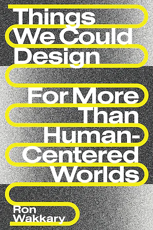 Things We Could Design: For More Than Human-Centered Worlds by Ron Wakkary