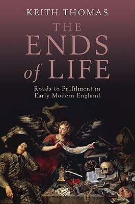 The Ends of Life: Roads to Fulfillment in Early Modern England by Keith Thomas