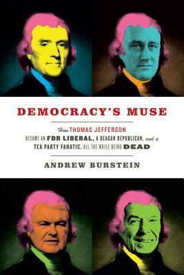 Democracy's Muse: How Thomas Jefferson Became an FDR Liberal, a Reagan Republican, and a Tea Party Fanatic, All the While Being Dead by Andrew Burstein